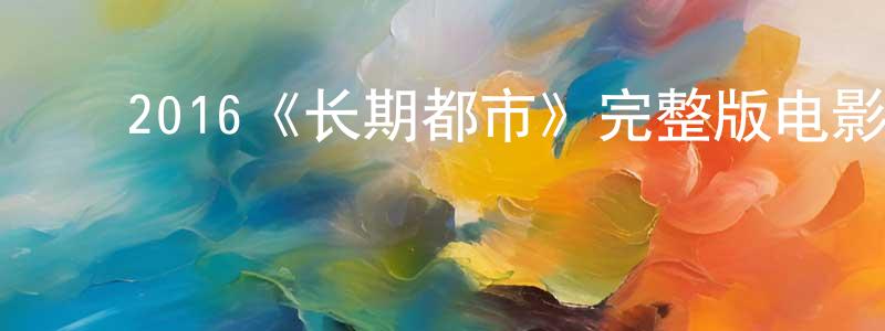 蔡新民的动漫综艺大全,2016《长期都市》完整版电影/在线观看/百度云-美剧天堂